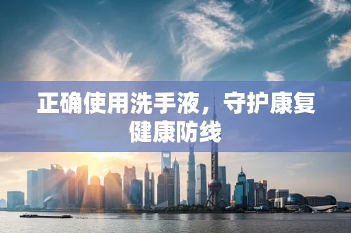 正确使用洗手液，守护康复健康防线