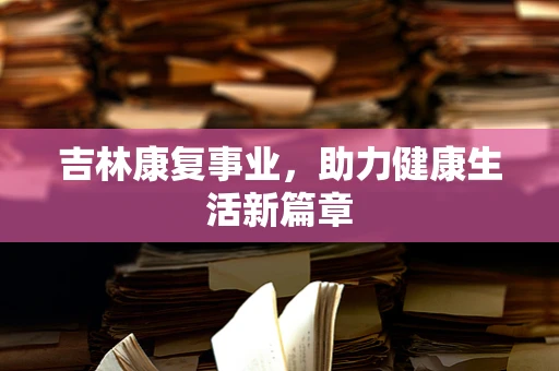 吉林康复事业，助力健康生活新篇章