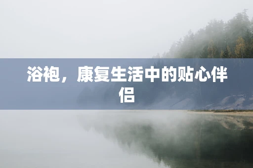 浴袍，康复生活中的贴心伴侣