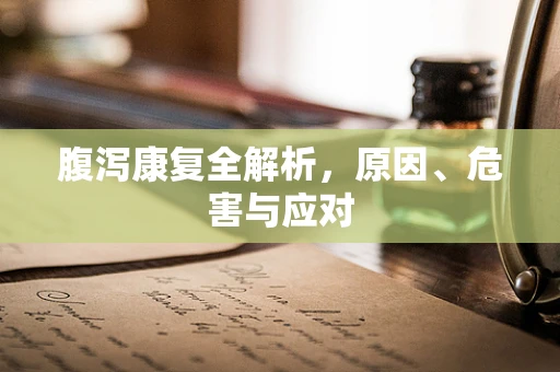 腹泻康复全解析，原因、危害与应对