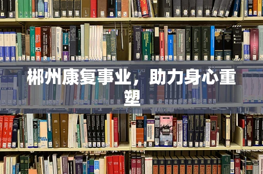 郴州康复事业，助力身心重塑