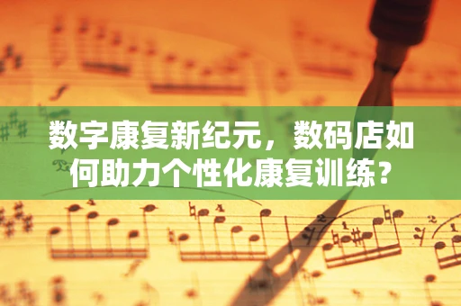 数字康复新纪元，数码店如何助力个性化康复训练？