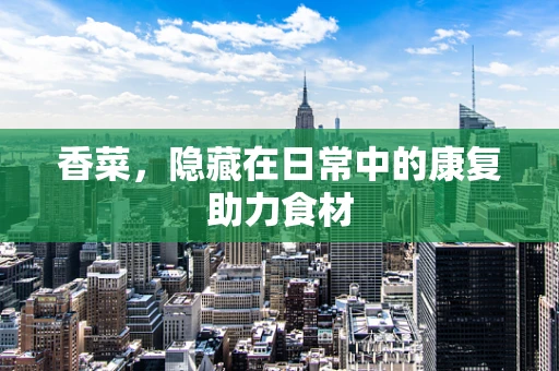 香菜，隐藏在日常中的康复助力食材