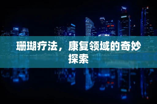 珊瑚疗法，康复领域的奇妙探索