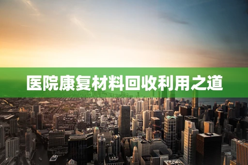 医院康复材料回收利用之道