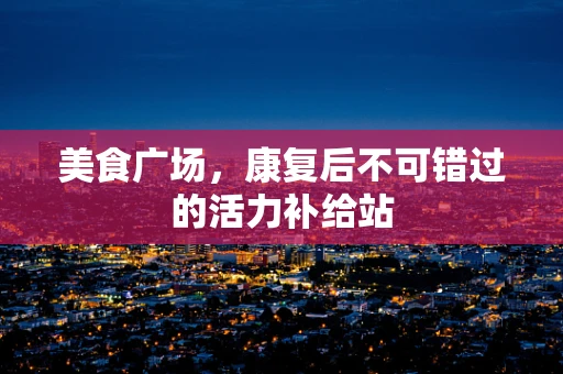 美食广场，康复后不可错过的活力补给站