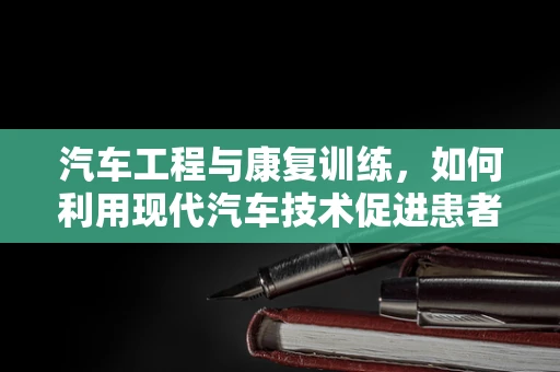 汽车工程与康复训练，如何利用现代汽车技术促进患者康复？