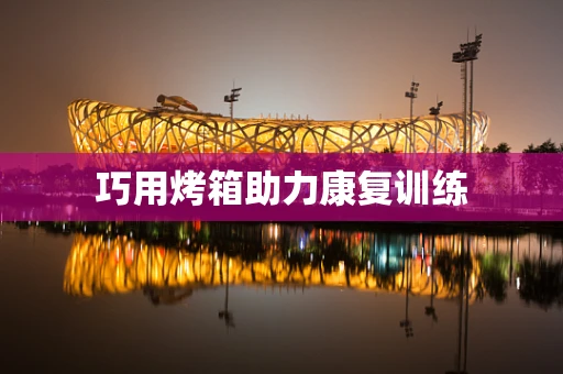 巧用烤箱助力康复训练