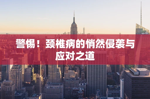 警惕！颈椎病的悄然侵袭与应对之道