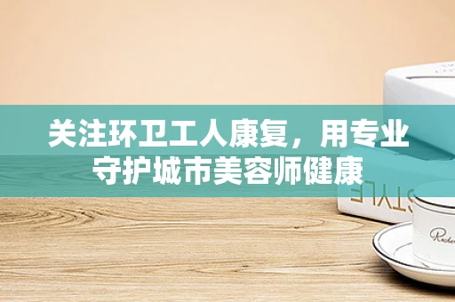 关注环卫工人康复，用专业守护城市美容师健康