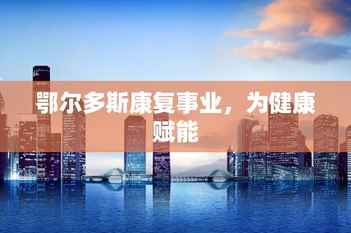 鄂尔多斯康复事业，为健康赋能