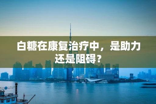 白糖在康复治疗中，是助力还是阻碍？