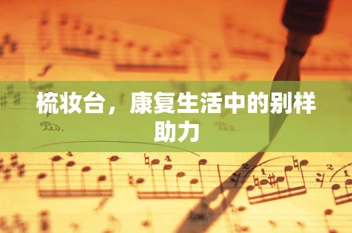 梳妆台，康复生活中的别样助力