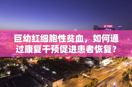 巨幼红细胞性贫血，如何通过康复干预促进患者恢复？