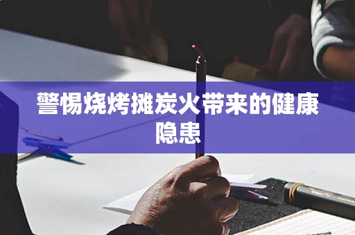 警惕烧烤摊炭火带来的健康隐患