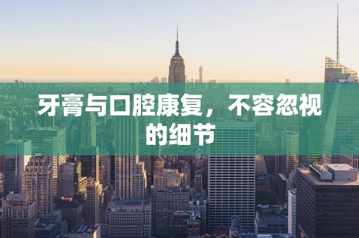 牙膏与口腔康复，不容忽视的细节