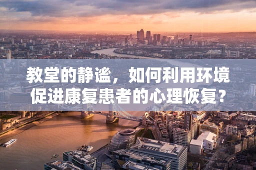 教堂的静谧，如何利用环境促进康复患者的心理恢复？