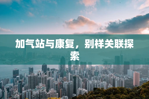 加气站与康复，别样关联探索