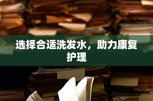 选择合适洗发水，助力康复护理