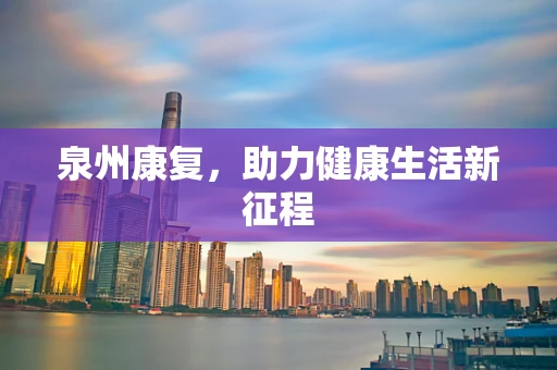 泉州康复，助力健康生活新征程