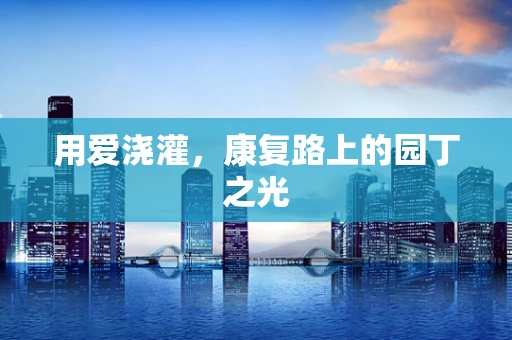 用爱浇灌，康复路上的园丁之光