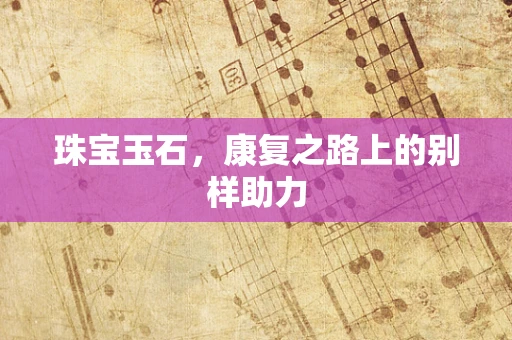 珠宝玉石，康复之路上的别样助力
