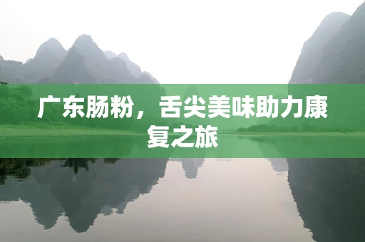广东肠粉，舌尖美味助力康复之旅