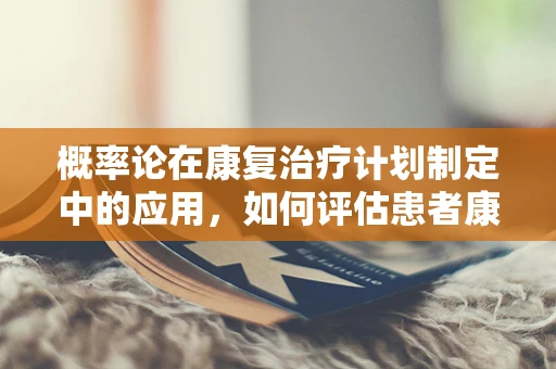 概率论在康复治疗计划制定中的应用，如何评估患者康复成功的可能性？