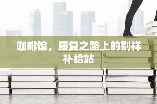 咖啡馆，康复之路上的别样补给站