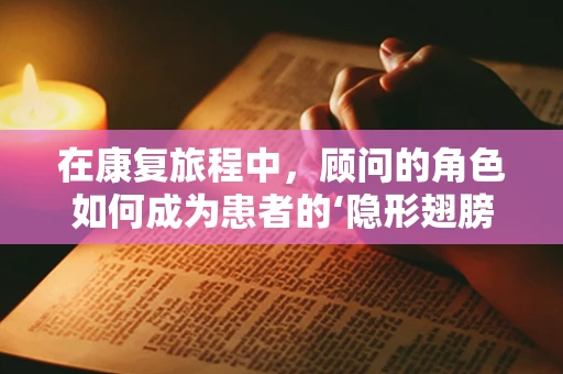 在康复旅程中，顾问的角色如何成为患者的‘隐形翅膀’？