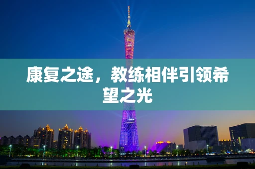 康复之途，教练相伴引领希望之光