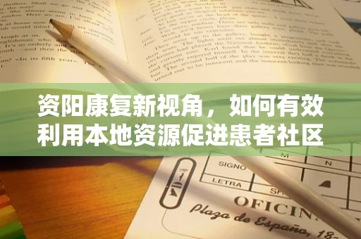资阳康复新视角，如何有效利用本地资源促进患者社区康复？