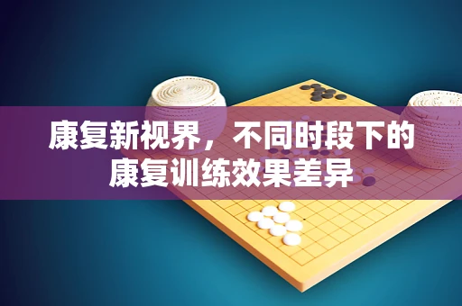 康复新视界，不同时段下的康复训练效果差异