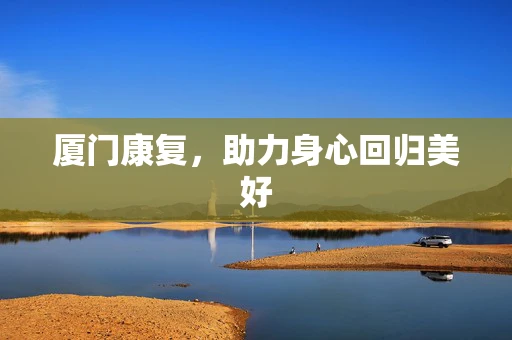 厦门康复，助力身心回归美好