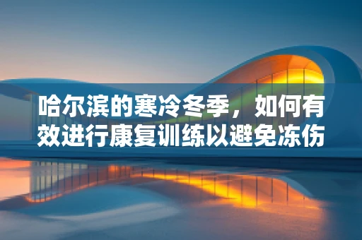 哈尔滨的寒冷冬季，如何有效进行康复训练以避免冻伤？