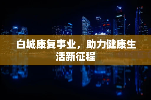 白城康复事业，助力健康生活新征程
