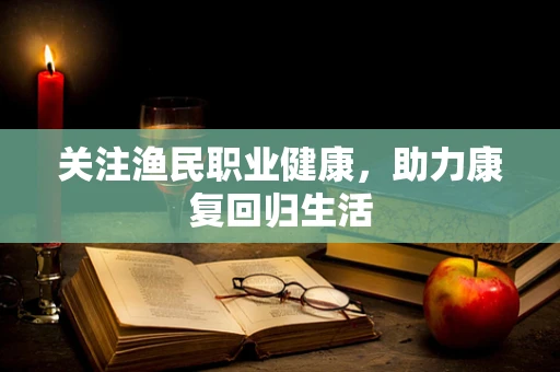 关注渔民职业健康，助力康复回归生活