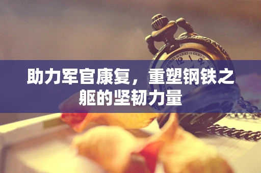 助力军官康复，重塑钢铁之躯的坚韧力量