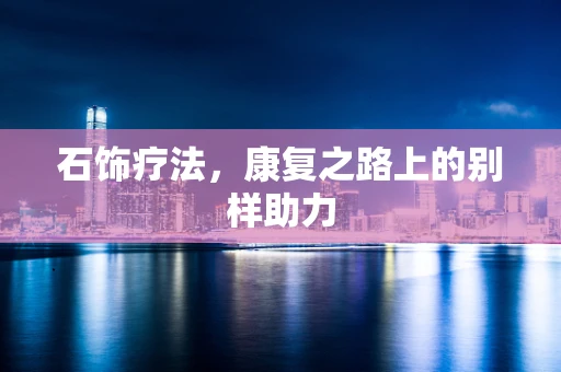 石饰疗法，康复之路上的别样助力