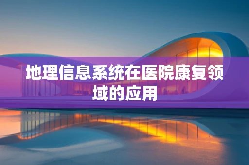 地理信息系统在医院康复领域的应用