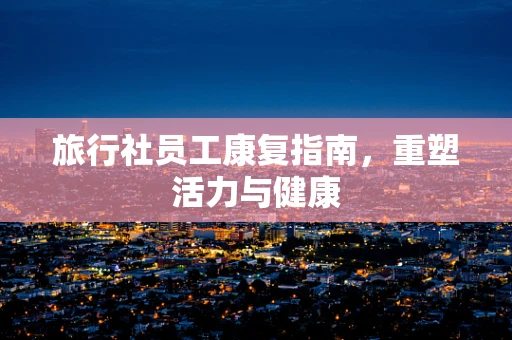 旅行社员工康复指南，重塑活力与健康