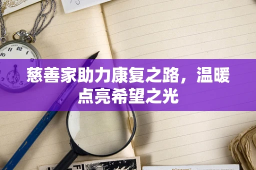 慈善家助力康复之路，温暖点亮希望之光