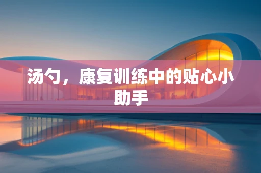 汤勺，康复训练中的贴心小助手