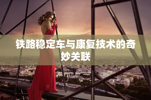 铁路稳定车与康复技术的奇妙关联
