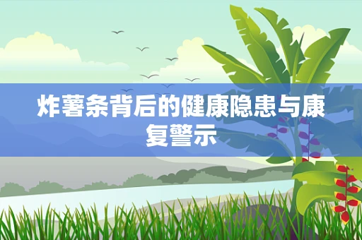 炸薯条背后的健康隐患与康复警示
