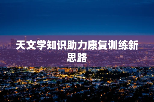 天文学知识助力康复训练新思路