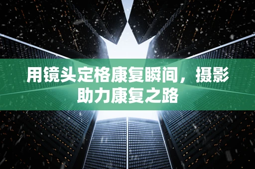 用镜头定格康复瞬间，摄影助力康复之路