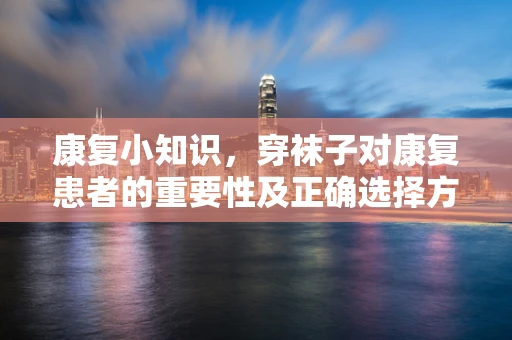 康复小知识，穿袜子对康复患者的重要性及正确选择方法