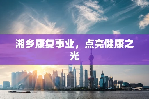 湘乡康复事业，点亮健康之光