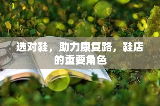 选对鞋，助力康复路，鞋店的重要角色